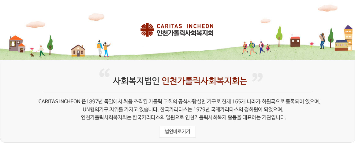 사회복지법인 인천가톨릭사회복지회는 카리타스 조직은 1897년 독일에서 처음 조직된 가톨릭 교회의 공식사랑실천 기구로 현재 165개 나라가 회원국으로 등록되어 있으며, UN협의기구 지위를 가지고 있습니다. 한국카리타스는 1979년 국제카리타스의 정회원이 되었으며, 인천가톨릭사회복지회는 한국카리타스의 일원으로 인천가톨릭사회복지 활동을 대표하는 기관입니다.